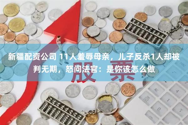 新疆配资公司 11人羞辱母亲，儿子反杀1人却被判无期，怒问法官：是你该怎么做