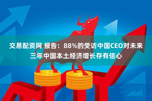 交易配资网 报告:88%的受访中国CEO对未来三年中国本土经济增长存有信心