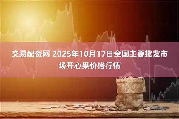 交易配资网 2025年10月17日全国主要批发市场开心果价格行情