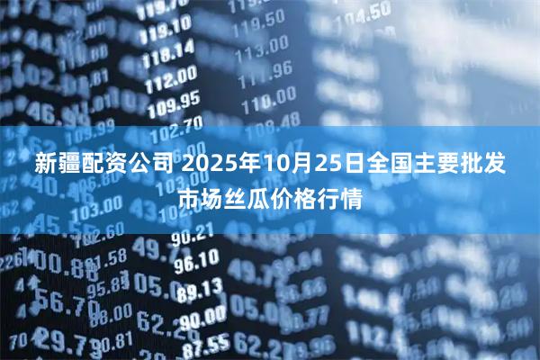 新疆配资公司 2025年10月25日全国主要批发市场丝瓜价格行情