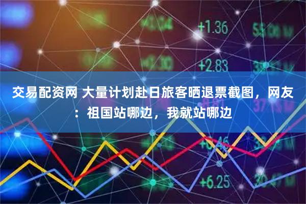 交易配资网 大量计划赴日旅客晒退票截图，网友：祖国站哪边，我就站哪边