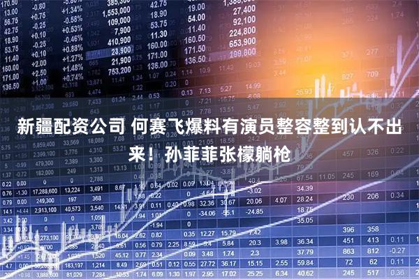 新疆配资公司 何赛飞爆料有演员整容整到认不出来！孙菲菲张檬躺枪