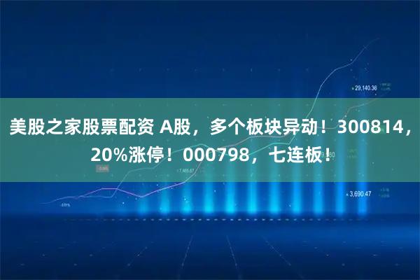 美股之家股票配资 A股,多个板块异动!300814,20%涨停!000798,七连板!