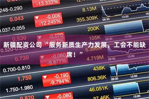 新疆配资公司 “服务新质生产力发展，工会不能缺席！”