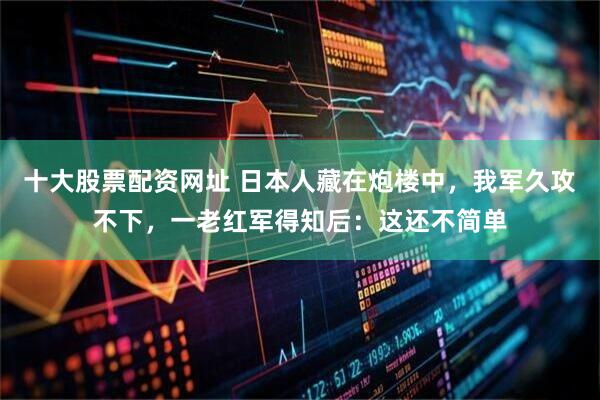 十大股票配资网址 日本人藏在炮楼中,我军久攻不下,一老红军得知后:这还不简单