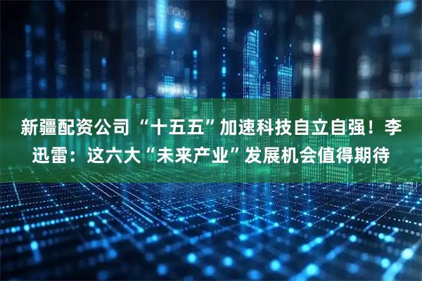 新疆配资公司 “十五五”加速科技自立自强！李迅雷：这六大“未来产业”发展机会值得期待